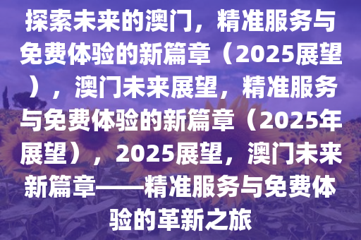 探索未来之路，澳门精准服务的全面释义、解释与落实,2025新澳门精准免费提供全面释义、解释与落实